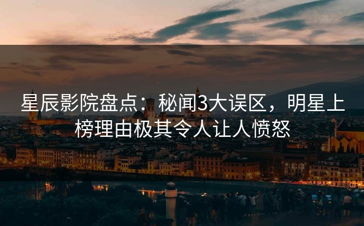 星辰影院盘点：秘闻3大误区，明星上榜理由极其令人让人愤怒