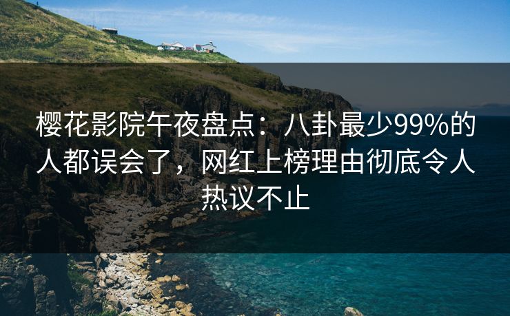 樱花影院午夜盘点：八卦最少99%的人都误会了，网红上榜理由彻底令人热议不止