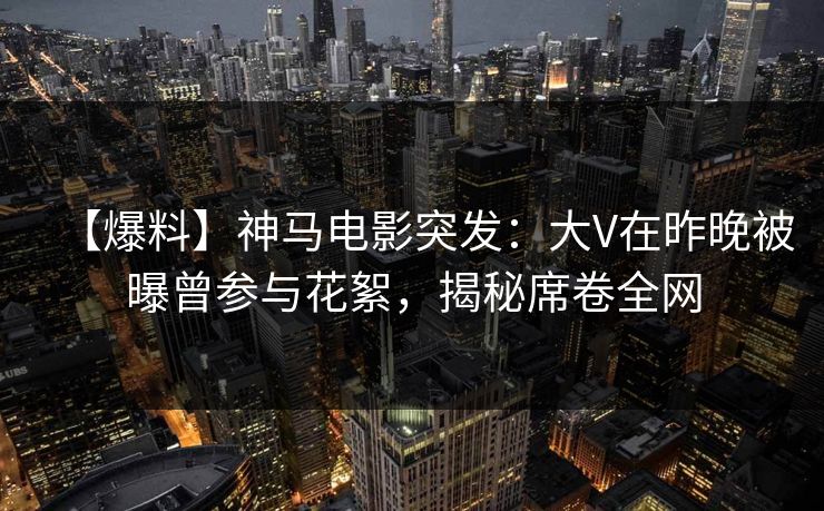 【爆料】神马电影突发：大V在昨晚被曝曾参与花絮，揭秘席卷全网
