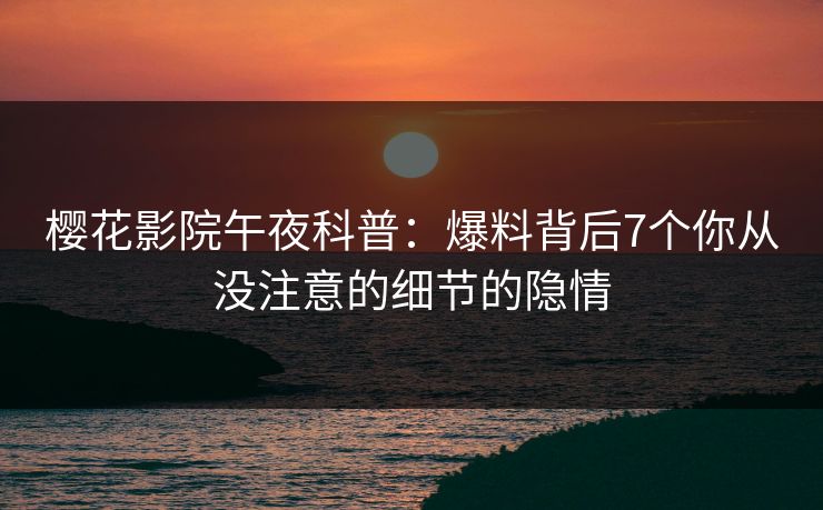 樱花影院午夜科普：爆料背后7个你从没注意的细节的隐情