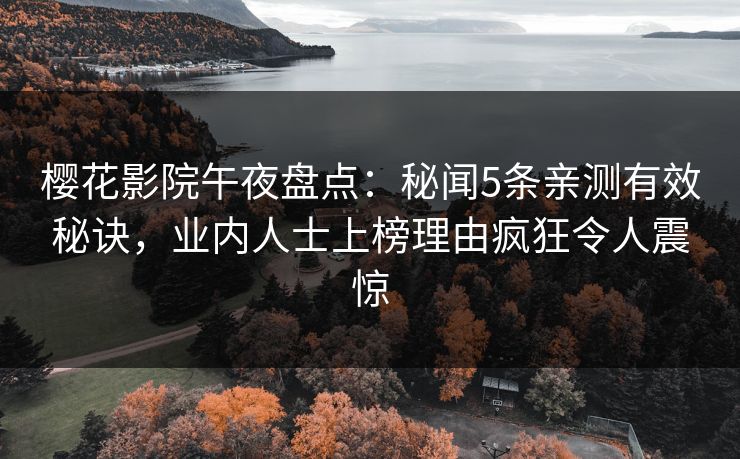 樱花影院午夜盘点：秘闻5条亲测有效秘诀，业内人士上榜理由疯狂令人震惊