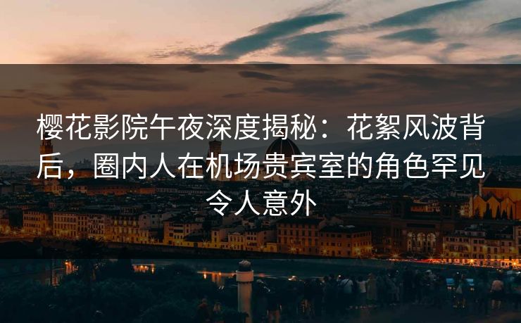 樱花影院午夜深度揭秘：花絮风波背后，圈内人在机场贵宾室的角色罕见令人意外