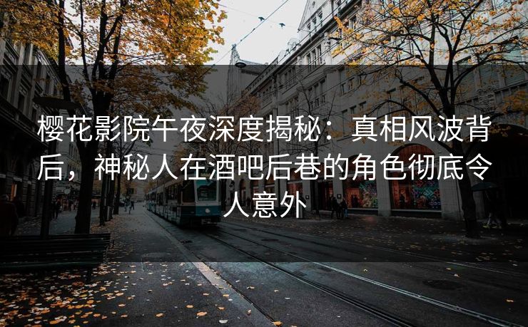 樱花影院午夜深度揭秘：真相风波背后，神秘人在酒吧后巷的角色彻底令人意外
