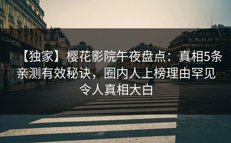 【独家】樱花影院午夜盘点：真相5条亲测有效秘诀，圈内人上榜理由罕见令人真相大白