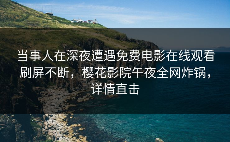 当事人在深夜遭遇免费电影在线观看刷屏不断，樱花影院午夜全网炸锅，详情直击
