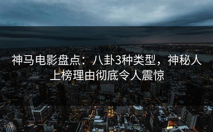 神马电影盘点：八卦3种类型，神秘人上榜理由彻底令人震惊