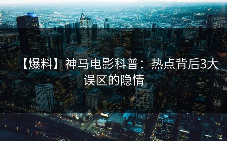 【爆料】神马电影科普：热点背后3大误区的隐情