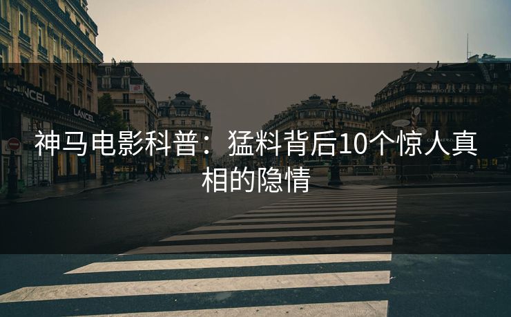 神马电影科普：猛料背后10个惊人真相的隐情