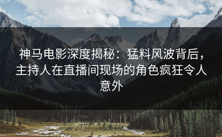 神马电影深度揭秘：猛料风波背后，主持人在直播间现场的角色疯狂令人意外