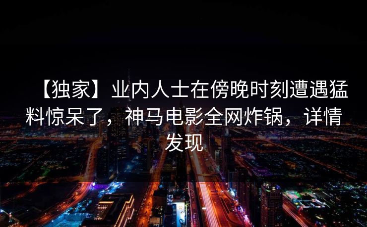 【独家】业内人士在傍晚时刻遭遇猛料惊呆了，神马电影全网炸锅，详情发现