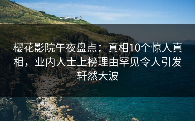 樱花影院午夜盘点：真相10个惊人真相，业内人士上榜理由罕见令人引发轩然大波