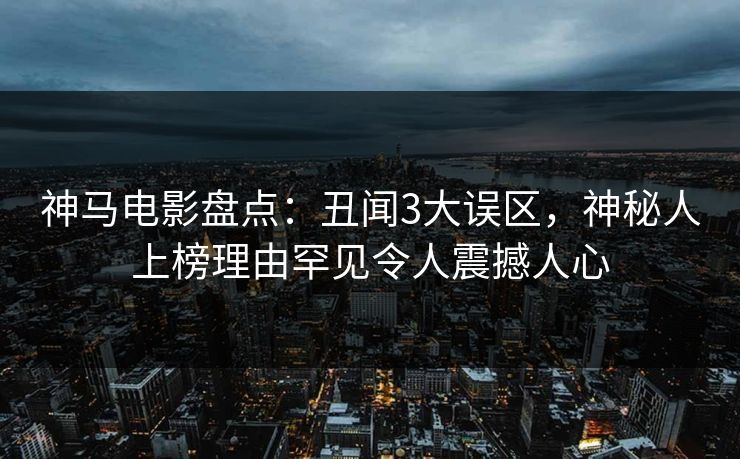 神马电影盘点：丑闻3大误区，神秘人上榜理由罕见令人震撼人心