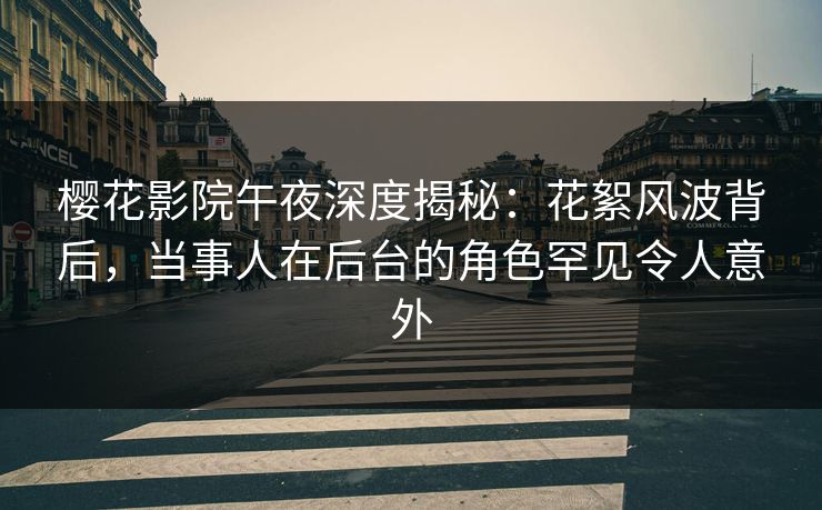 樱花影院午夜深度揭秘：花絮风波背后，当事人在后台的角色罕见令人意外