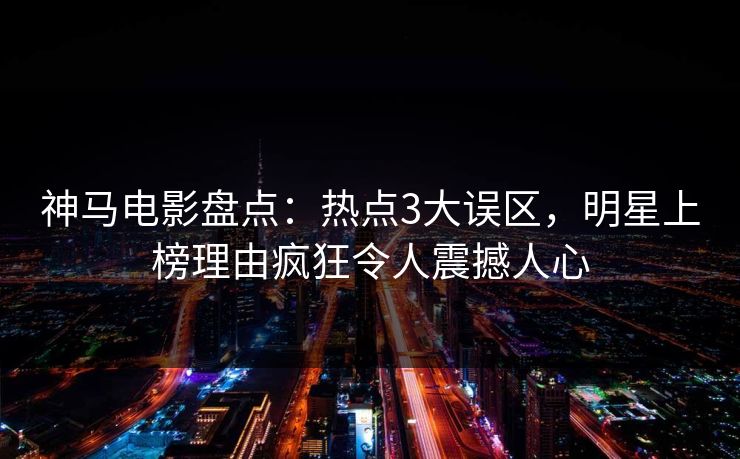 神马电影盘点：热点3大误区，明星上榜理由疯狂令人震撼人心