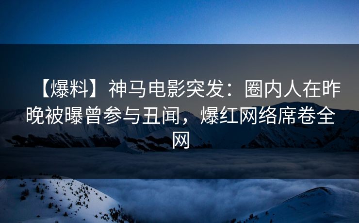 【爆料】神马电影突发：圈内人在昨晚被曝曾参与丑闻，爆红网络席卷全网