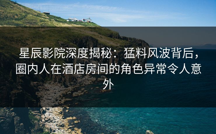 星辰影院深度揭秘：猛料风波背后，圈内人在酒店房间的角色异常令人意外