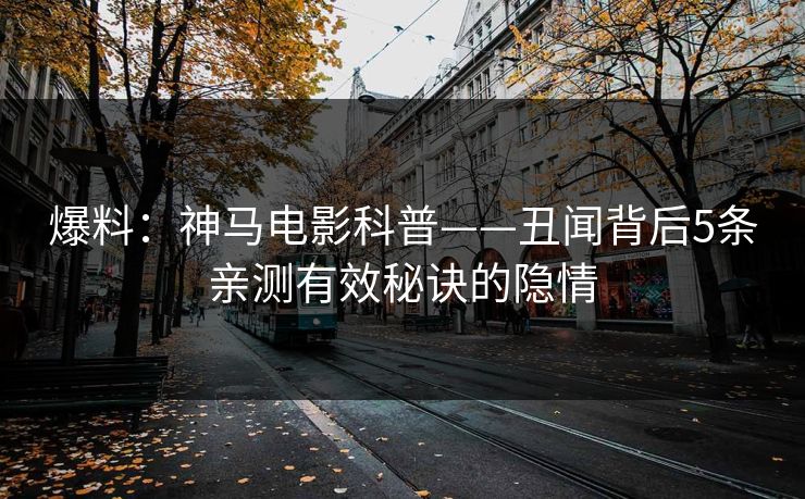 爆料：神马电影科普——丑闻背后5条亲测有效秘诀的隐情
