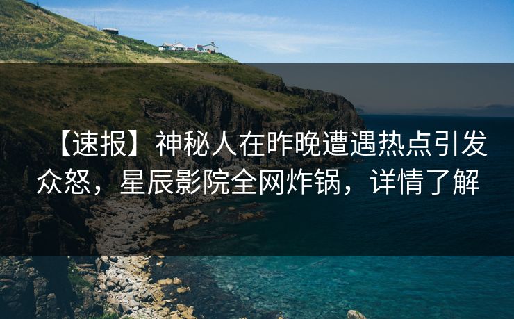 【速报】神秘人在昨晚遭遇热点引发众怒，星辰影院全网炸锅，详情了解