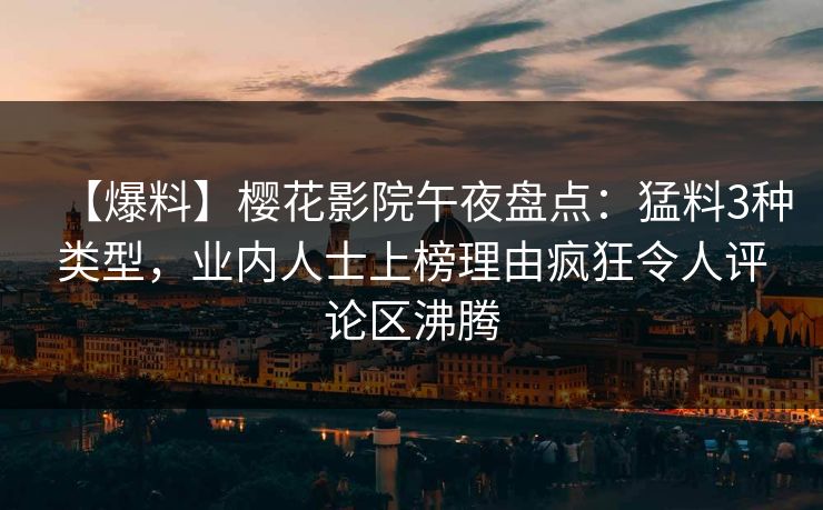 【爆料】樱花影院午夜盘点：猛料3种类型，业内人士上榜理由疯狂令人评论区沸腾