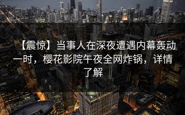 【震惊】当事人在深夜遭遇内幕轰动一时，樱花影院午夜全网炸锅，详情了解