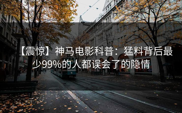 【震惊】神马电影科普：猛料背后最少99%的人都误会了的隐情