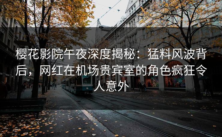 樱花影院午夜深度揭秘：猛料风波背后，网红在机场贵宾室的角色疯狂令人意外
