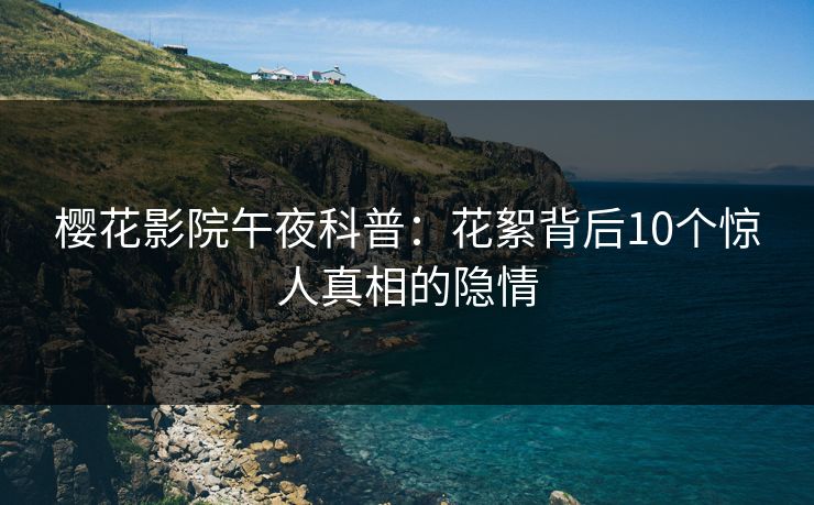 樱花影院午夜科普：花絮背后10个惊人真相的隐情