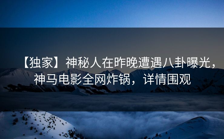 【独家】神秘人在昨晚遭遇八卦曝光,神马电影全网炸锅,详情围观 【独家】神秘人在昨晚遭遇八卦曝光,神马电影全网炸锅,详情围观