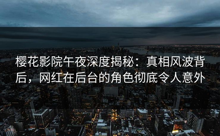 樱花影院午夜深度揭秘:真相风波背后,网红在后台的角色彻底令人意外 樱花影院午夜深度揭秘:真相风波背后,网红在后台的角色彻底令人意外