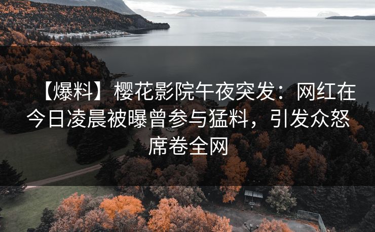 【爆料】樱花影院午夜突发:网红在今日凌晨被曝曾参与猛料,引发众怒席卷全网 【爆料】樱花影院午夜突发:网红在今日凌晨被曝曾参与猛料,引发众怒席卷全网