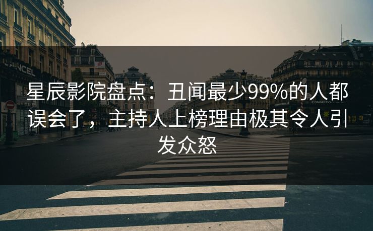 星辰影院盘点：丑闻最少99%的人都误会了，主持人上榜理由极其令人引发众怒