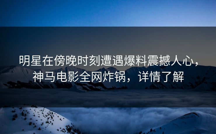 明星在傍晚时刻遭遇爆料震撼人心，神马电影全网炸锅，详情了解
