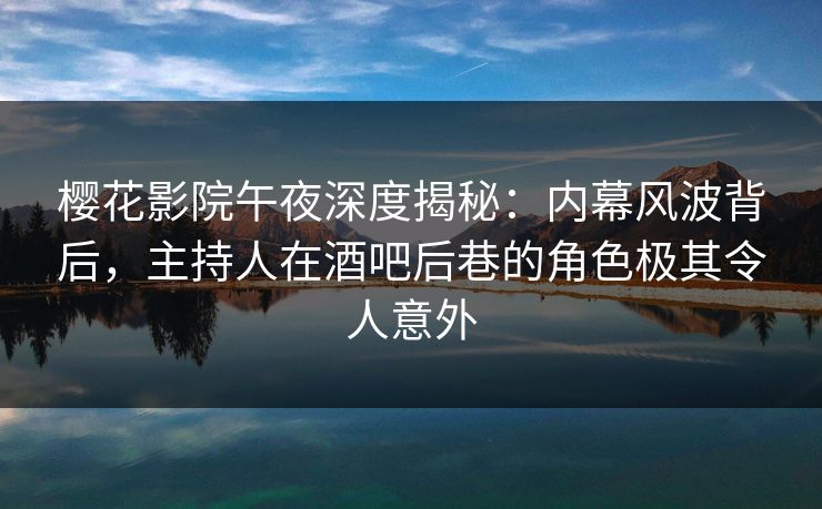 樱花影院午夜深度揭秘：内幕风波背后，主持人在酒吧后巷的角色极其令人意外