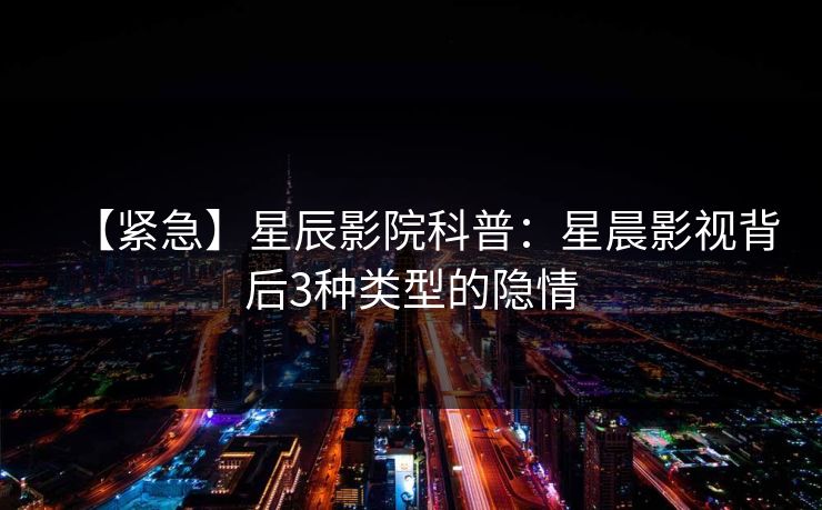 【紧急】星辰影院科普：星晨影视背后3种类型的隐情
