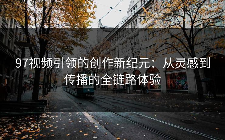 97视频引领的创作新纪元：从灵感到传播的全链路体验
