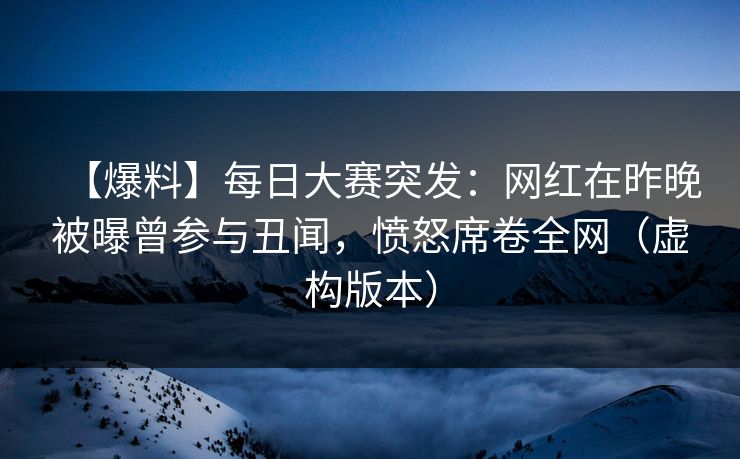 【爆料】每日大赛突发：网红在昨晚被曝曾参与丑闻，愤怒席卷全网（虚构版本）