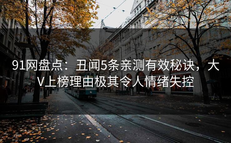 91网盘点：丑闻5条亲测有效秘诀，大V上榜理由极其令人情绪失控