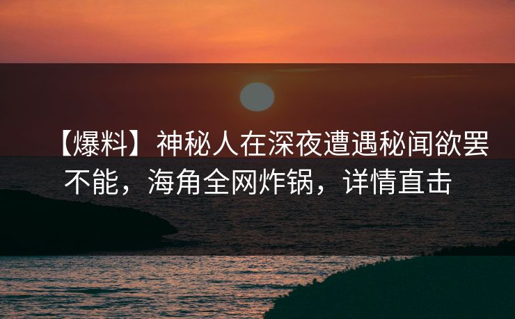 【爆料】神秘人在深夜遭遇秘闻欲罢不能，海角全网炸锅，详情直击