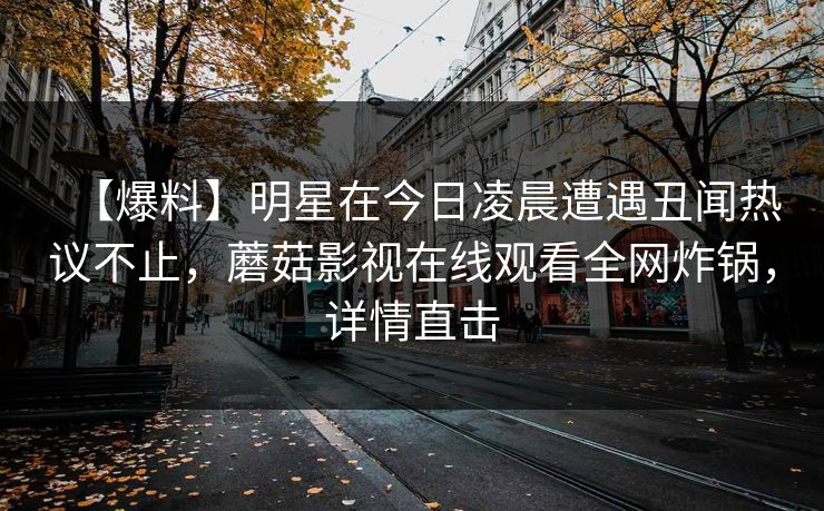 【爆料】明星在今日凌晨遭遇丑闻热议不止，蘑菇影视在线观看全网炸锅，详情直击