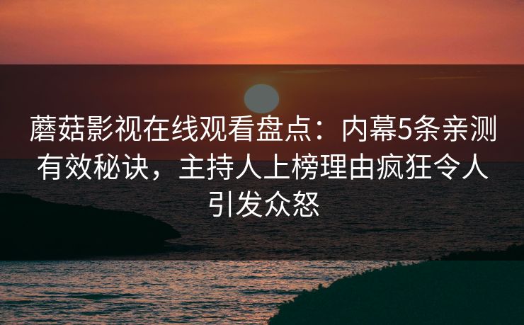 蘑菇影视在线观看盘点:内幕5条亲测有效秘诀,主持人上榜理由疯狂令人引发众怒