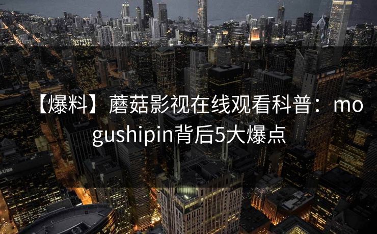 【爆料】蘑菇影视在线观看科普:mogushipin背后5大爆点 【爆料】蘑菇影视在线观看科普:mogushipin背后5大爆点