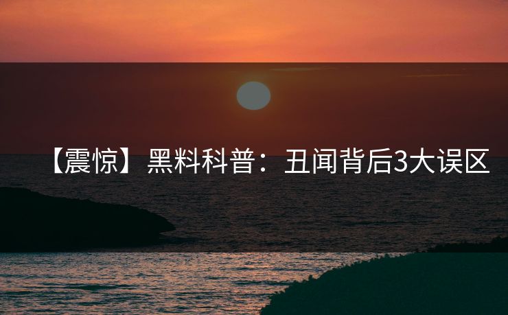 【震惊】黑料科普:丑闻背后3大误区