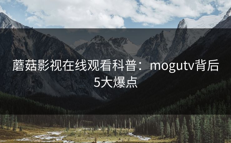 蘑菇影视在线观看科普：mogutv背后5大爆点