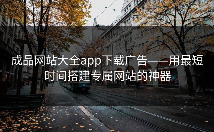 成品网站大全app下载广告——用最短时间搭建专属网站的神器