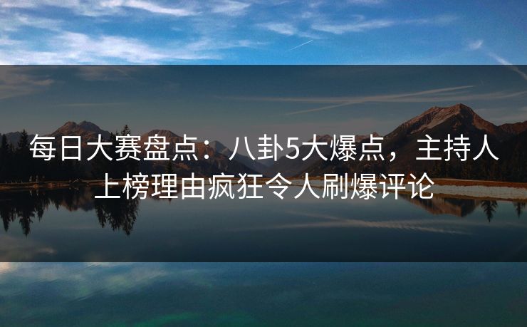 每日大赛盘点:八卦5大爆点,主持人上榜理由疯狂令人刷爆评论 每日大赛盘点:八卦5大爆点,主持人上榜理由疯狂令人刷爆评论