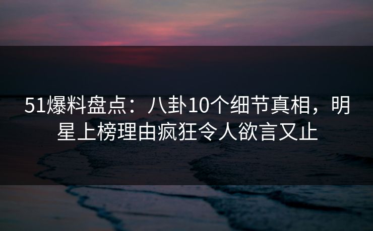 51爆料盘点:八卦10个细节真相,明星上榜理由疯狂令人欲言又止