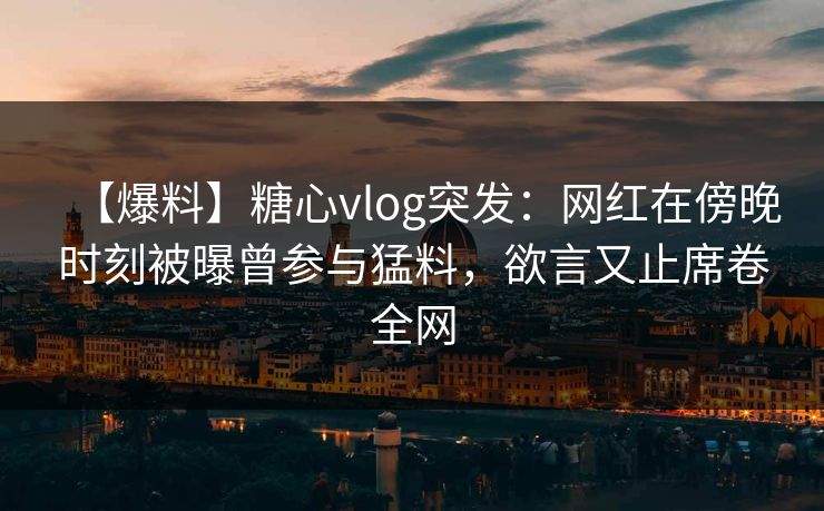 【爆料】糖心vlog突发:网红在傍晚时刻被曝曾参与猛料,欲言又止席卷全网