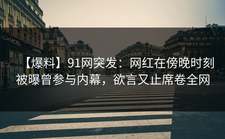 【爆料】91网突发:网红在傍晚时刻被曝曾参与内幕,欲言又止席卷全网