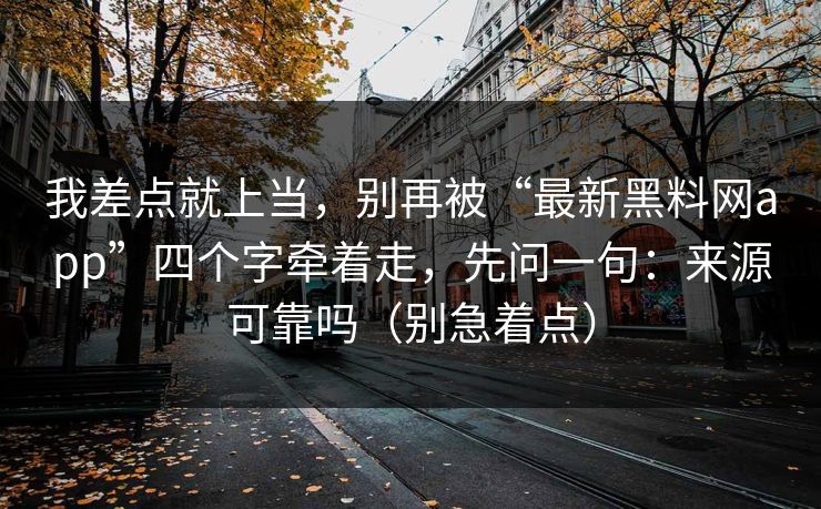 我差点就上当，别再被“最新黑料网app”四个字牵着走，先问一句：来源可靠吗（别急着点）