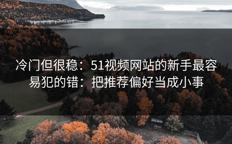 冷门但很稳:51视频网站的新手最容易犯的错:把推荐偏好当成小事 冷门但很稳:51视频网站的新手最容易犯的错:把推荐偏好当成小事